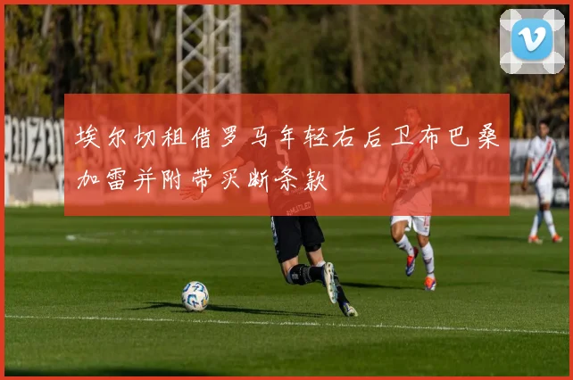 埃尔切租借罗马年轻右后卫布巴桑加雷并附带买断条款