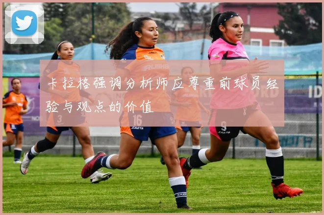 卡拉格强调分析师应尊重前球员经验与观点的价值