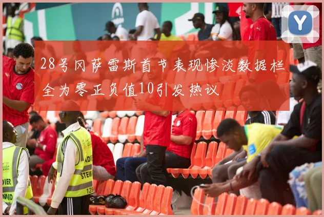 28号冈萨雷斯首节表现惨淡数据栏全为零正负值10引发热议