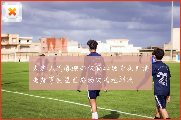 文班人气爆棚却仅获22场全美直播老詹等巨星直播场次高达34次