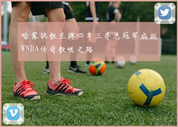 哈蒙执教王牌四年三夺总冠军成就WNBA传奇教练之路