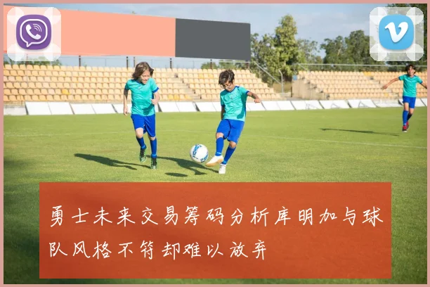 勇士未来交易筹码分析库明加与球队风格不符却难以放弃