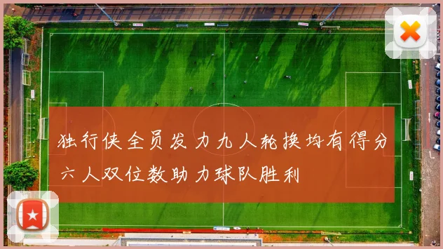 独行侠全员发力九人轮换均有得分六人双位数助力球队胜利
