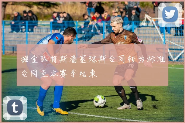 掘金队将斯潘塞琼斯合同转为标准合同至本赛季结束