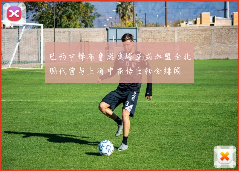 巴西中锋布鲁诺莫塔正式加盟全北现代曾与上海申花传出转会绯闻