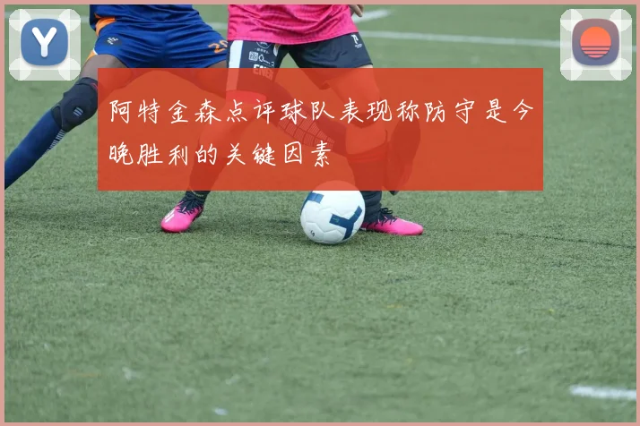 阿特金森点评球队表现称防守是今晚胜利的关键因素