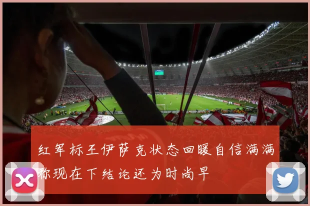 红军标王伊萨克状态回暖自信满满称现在下结论还为时尚早