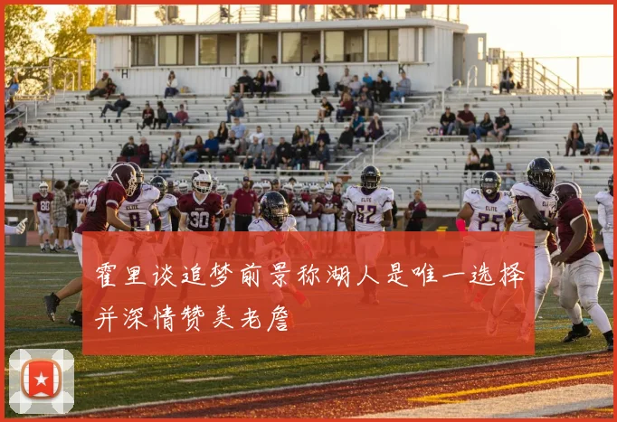 霍里谈追梦前景称湖人是唯一选择并深情赞美老詹