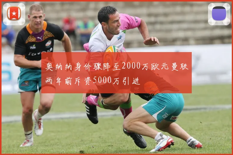 奥纳纳身价骤降至2000万欧元曼联两年前斥资5000万引进