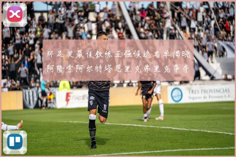 环足奖最佳教练五强候选名单揭晓阿隆索阿尔特塔恩里克弗里克争夺荣耀