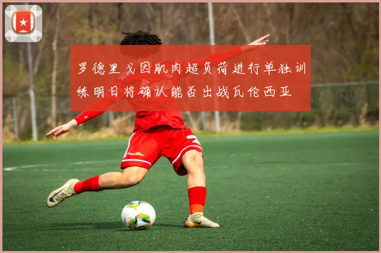 罗德里戈因肌肉超负荷进行单独训练明日将确认能否出战瓦伦西亚