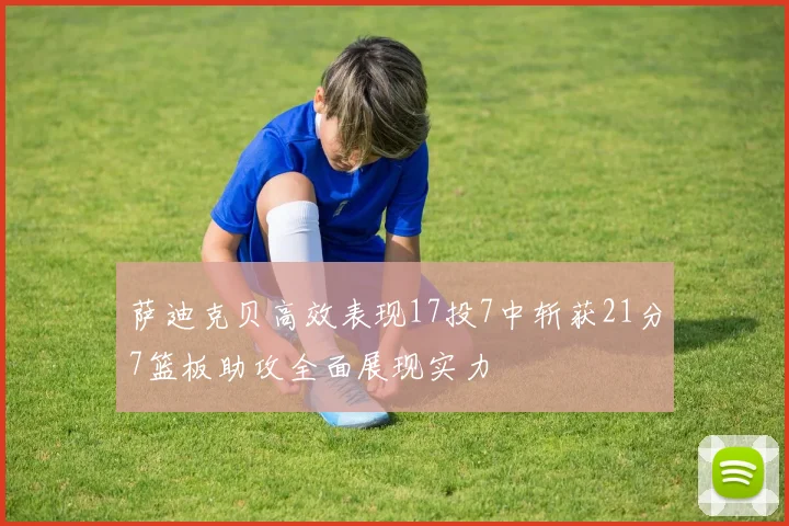 萨迪克贝高效表现17投7中斩获21分7篮板助攻全面展现实力