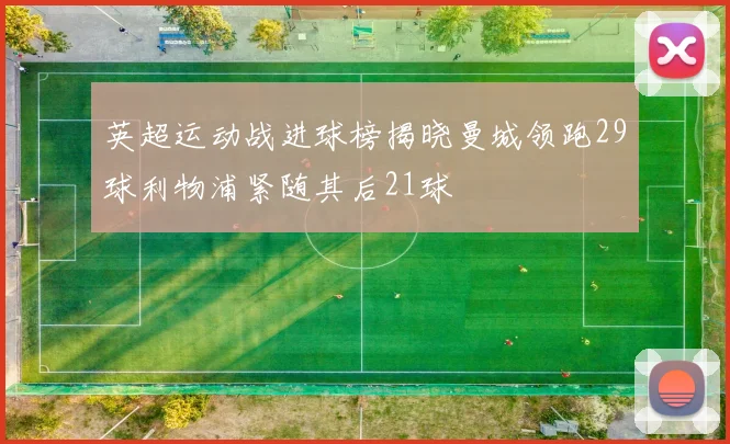 英超运动战进球榜揭晓曼城领跑29球利物浦紧随其后21球