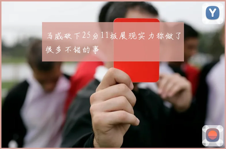 马威砍下25分11板展现实力称做了很多不错的事